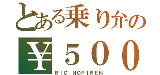 とある乗り弁の￥５００（ＢＩＧ　ＮＯＲＩＢＥＮ）