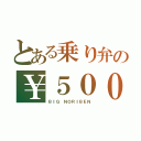 とある乗り弁の￥５００（ＢＩＧ　ＮＯＲＩＢＥＮ）