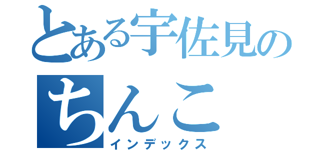 とある宇佐見のちんこ（インデックス）