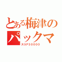 とある梅津のパックマン（スコア３００００）