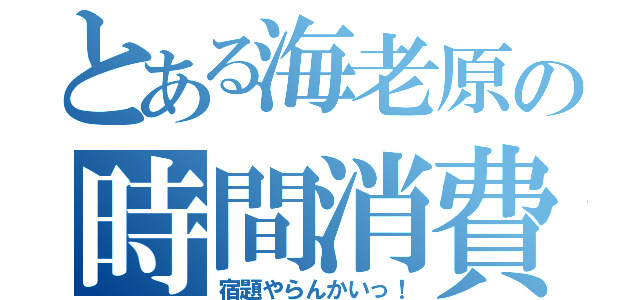 とある海老原の時間消費（宿題やらんかいっ！）