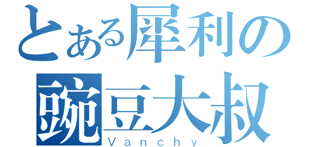 とある犀利の豌豆大叔（Ｖａｎｃｈｙ）