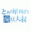 とある犀利の豌豆大叔（Ｖａｎｃｈｙ）