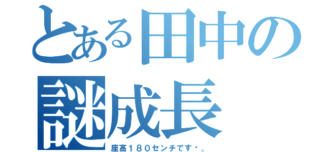 とある田中の謎成長（座高１８０センチです〜。）