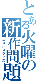 とある火曜の新作問題（ニュースクイズ）