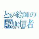 とある絵師の熱血信者（ストーカー予備軍）