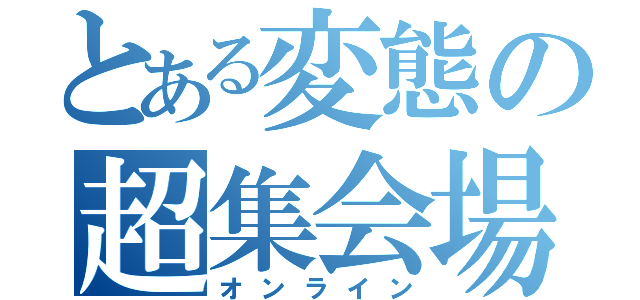 とある変態の超集会場（オンライン）