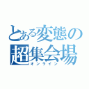 とある変態の超集会場（オンライン）