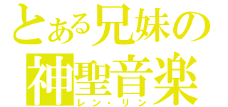 とある兄妹の神聖音楽（レン・リン）