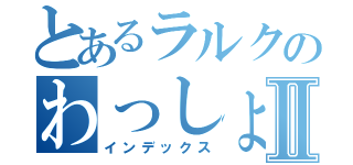 とあるラルクのわっしょいⅡ（インデックス）