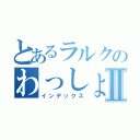 とあるラルクのわっしょいⅡ（インデックス）