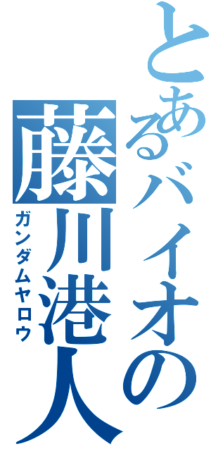 とあるバイオの藤川港人（ガンダムヤロウ）