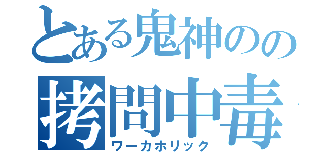 とある鬼神のの拷問中毒（ワーカホリック）