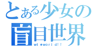 とある少女の盲目世界（ｗｔ★ｗｏｒｌｄ！！）