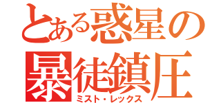 とある惑星の暴徒鎮圧（ミスト・レックス）