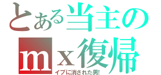 とある当主のｍｘ復帰（イブに消された男！）