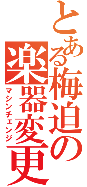 とある梅迫の楽器変更（マシンチェンジ）