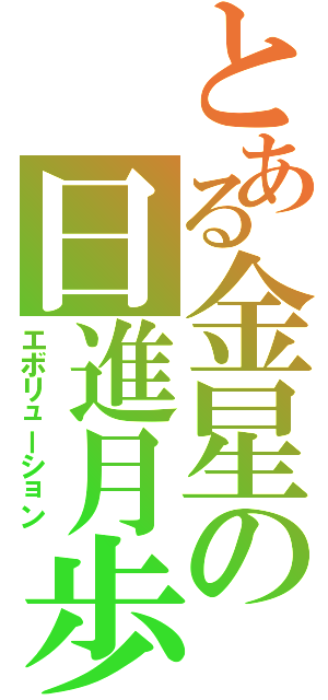 とある金星の日進月歩（エボリューション）