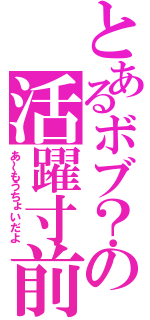 とあるボブ？の活躍寸前（あ～もうちょいだよ）