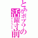 とあるボブ？の活躍寸前（あ～もうちょいだよ）