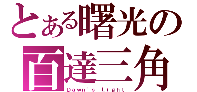 とある曙光の百達三角（Ｄａｗｎ\'ｓ Ｌｉｇｈｔ）