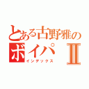 とある古野雅のボイパⅡ（インデックス）