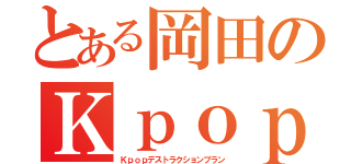 とある岡田のＫｐｏｐ絶滅計画（Ｋｐｏｐデストラクションプラン）