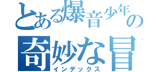 とある爆音少年の奇妙な冒険譚（インデックス）