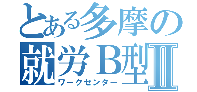 とある多摩の就労Ｂ型Ⅱ（ワークセンター）