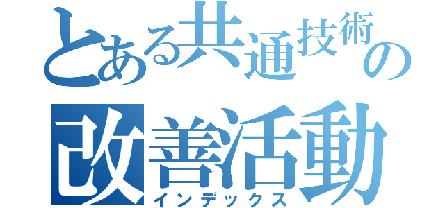 とある共通技術の改善活動（インデックス）