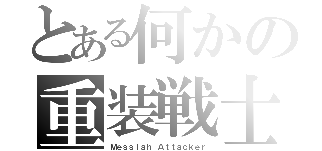 とある何かの重装戦士（Ｍｅｓｓｉａｈ Ａｔｔａｃｋｅｒ）