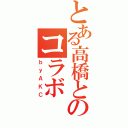 とある高橋とのコラボ（ｂｙＡＫＣ）