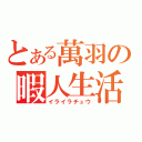 とある萬羽の暇人生活（イライラチュウ）