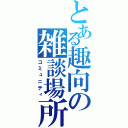 とある趣向の雑談場所（コミュニティ）