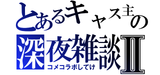 とあるキャス主の深夜雑談Ⅱ（コメコラボしてけ）