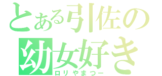 とある引佐の幼女好き（ロリやまつー）