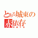 とある城東の赤依存（伊藤千晃）