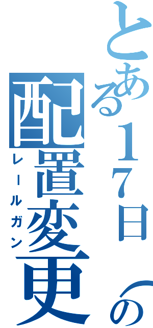 とある１７日（金）の配置変更（レールガン）