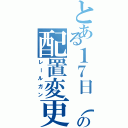 とある１７日（金）の配置変更（レールガン）