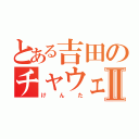 とある吉田のチャウェンⅡ（けんた）