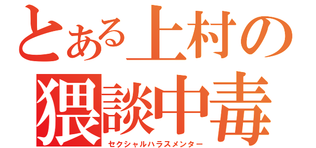 とある上村の猥談中毒（セクシャルハラスメンター）