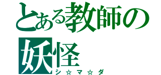 とある教師の妖怪（シ☆マ☆ダ）