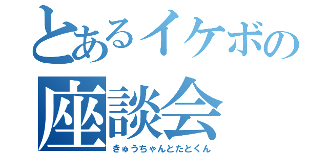 とあるイケボの座談会（きゅうちゃんとたとくん）