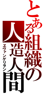 とある組織の人造人間（ヱヴァンゲリヲン）