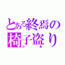 とある終焉の椅子盗り（Ｄ音）