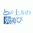 とある土方の糞遊び（ああ＾～）