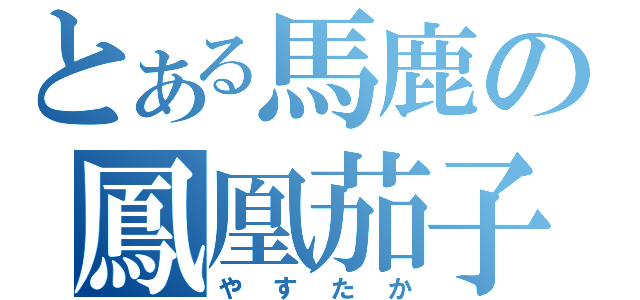 とある馬鹿の鳳凰茄子（やすたか）