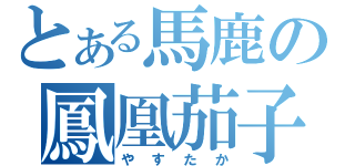 とある馬鹿の鳳凰茄子（やすたか）