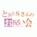 とあるＳさんのお祝い会（オメデトウー）