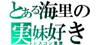 とある海里の実妹好き（シスコン軍曹）